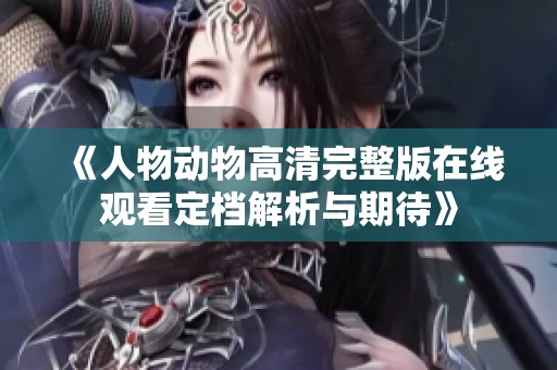 《人物动物高清完整版在线观看定档解析与期待》