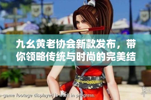 九幺黄老协会新款发布，带你领略传统与时尚的完美结合
