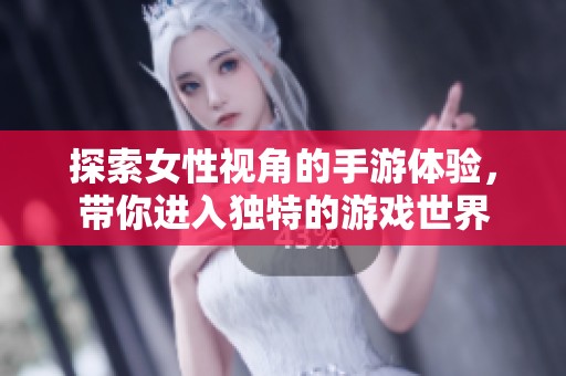 探索女性视角的手游体验，带你进入独特的游戏世界
