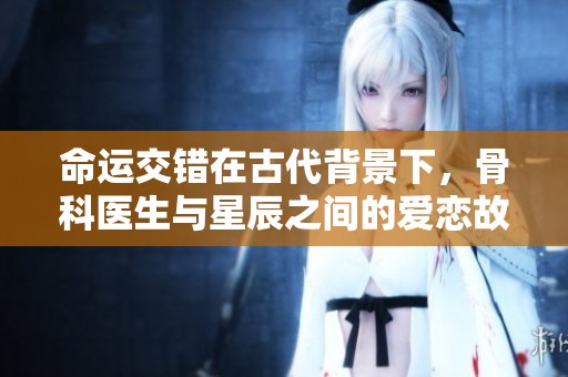 命运交错在古代背景下，骨科医生与星辰之间的爱恋故事