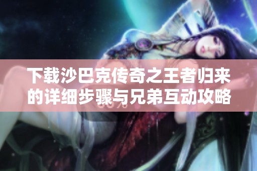 下载沙巴克传奇之王者归来的详细步骤与兄弟互动攻略