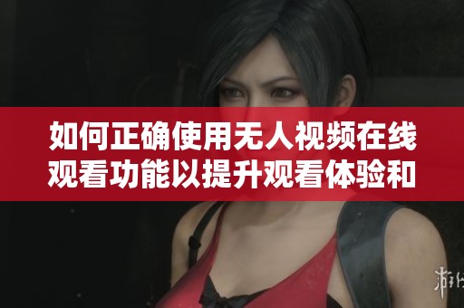 如何正确使用无人视频在线观看功能以提升观看体验和效率