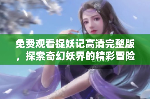 免费观看捉妖记高清完整版，探索奇幻妖界的精彩冒险之旅