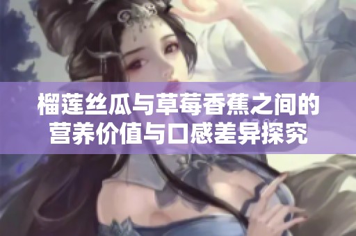 榴莲丝瓜与草莓香蕉之间的营养价值与口感差异探究