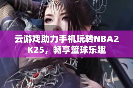 云游戏助力手机玩转NBA2K25，畅享篮球乐趣