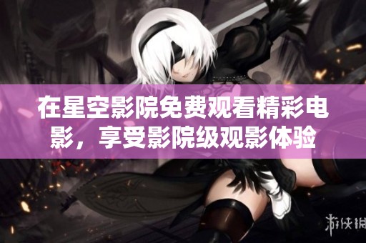 在星空影院免费观看精彩电影，享受影院级观影体验