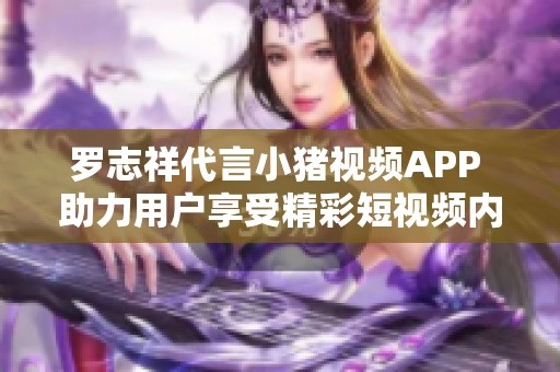 罗志祥代言小猪视频APP 助力用户享受精彩短视频内容
