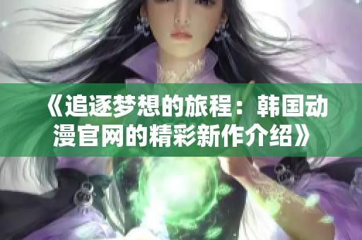 《追逐梦想的旅程：韩国动漫官网的精彩新作介绍》