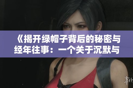 《揭开绿帽子背后的秘密与经年往事：一个关于沉默与背叛的故事》