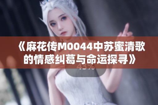《麻花传M0044中苏蜜清歌的情感纠葛与命运探寻》