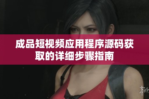 成品短视频应用程序源码获取的详细步骤指南