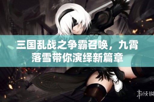 三国乱战之争霸召唤，九霄落雪带你演绎新篇章