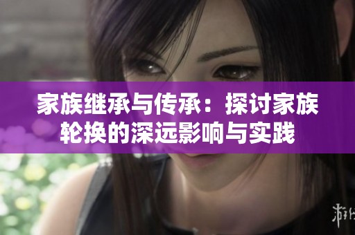 家族继承与传承：探讨家族轮换的深远影响与实践