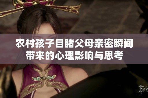 农村孩子目睹父母亲密瞬间带来的心理影响与思考