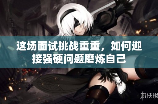 这场面试挑战重重，如何迎接强硬问题磨炼自己