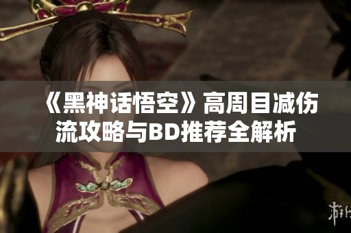 《黑神话悟空》高周目减伤流攻略与BD推荐全解析