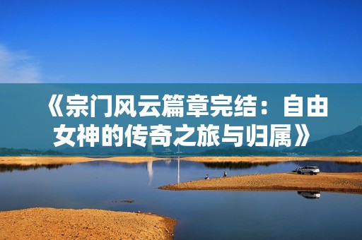 《宗门风云篇章完结：自由女神的传奇之旅与归属》