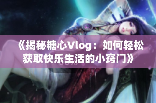 《揭秘糖心Vlog：如何轻松获取快乐生活的小窍门》