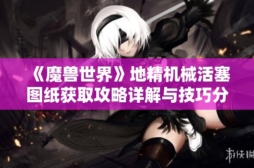 《魔兽世界》地精机械活塞图纸获取攻略详解与技巧分享