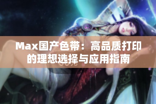 Max国产色带：高品质打印的理想选择与应用指南