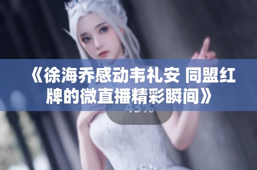 《徐海乔感动韦礼安 同盟红牌的微直播精彩瞬间》