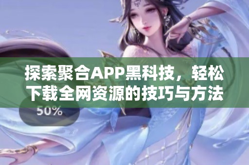 探索聚合APP黑科技，轻松下载全网资源的技巧与方法