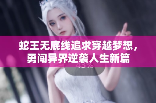 蛇王无底线追求穿越梦想，勇闯异界逆袭人生新篇