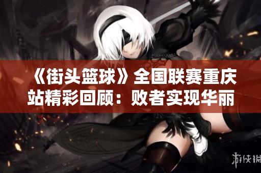 《街头篮球》全国联赛重庆站精彩回顾：败者实现华丽逆转夺冠！