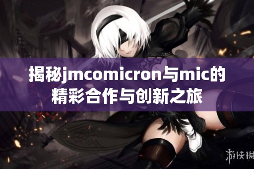 揭秘jmcomicron与mic的精彩合作与创新之旅