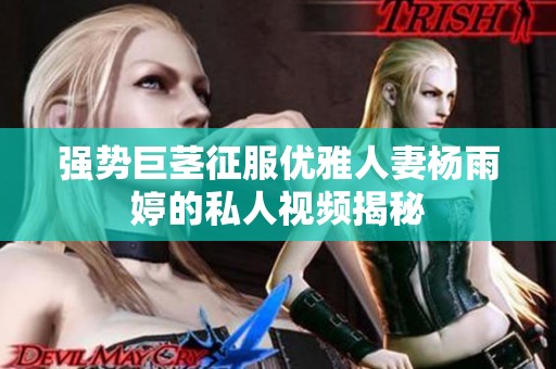 强势巨茎征服优雅人妻杨雨婷的私人视频揭秘