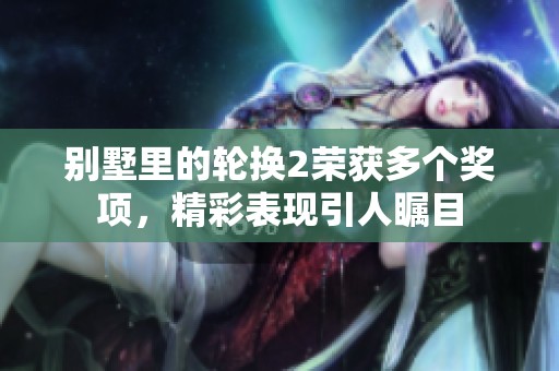 别墅里的轮换2荣获多个奖项，精彩表现引人瞩目