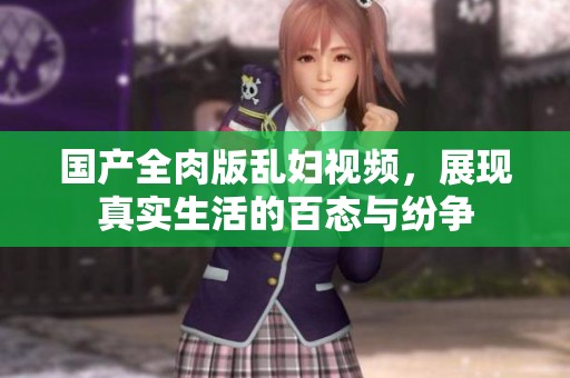 国产全肉版乱妇视频，展现真实生活的百态与纷争