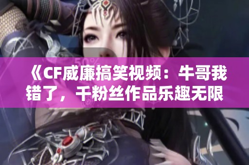 《CF威廉搞笑视频：牛哥我错了，千粉丝作品乐趣无限》