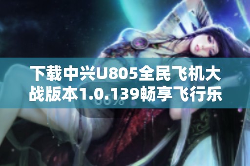 下载中兴U805全民飞机大战版本1.0.139畅享飞行乐趣