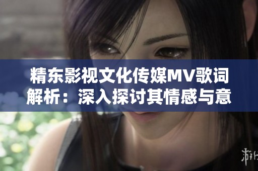 精东影视文化传媒MV歌词解析：深入探讨其情感与意境