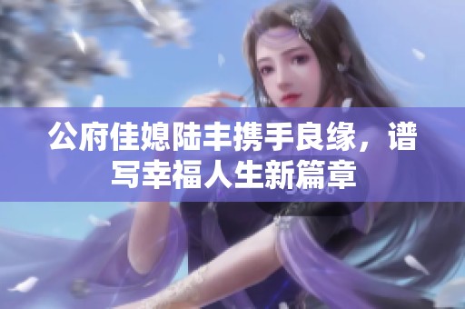 公府佳媳陆丰携手良缘，谱写幸福人生新篇章