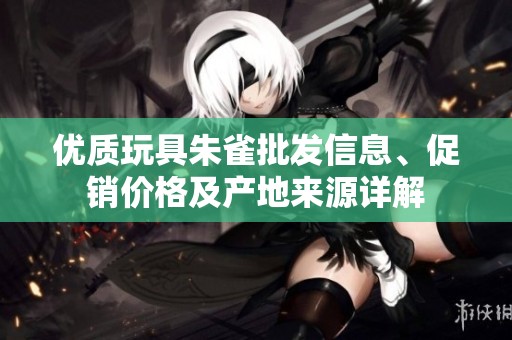 优质玩具朱雀批发信息、促销价格及产地来源详解