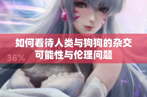 如何看待人类与狗狗的杂交可能性与伦理问题
