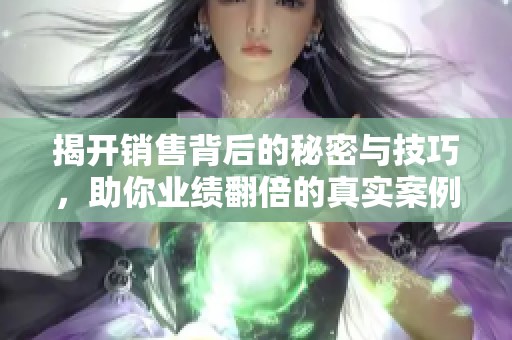揭开销售背后的秘密与技巧，助你业绩翻倍的真实案例分享