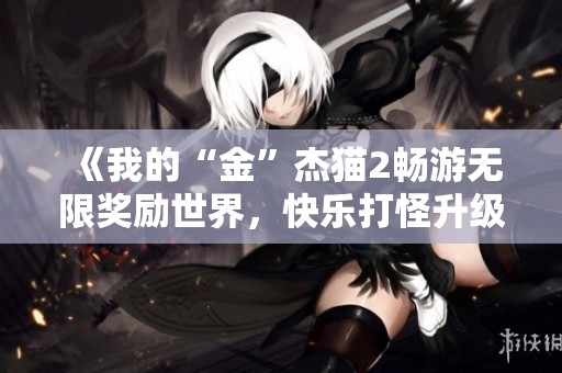 《我的“金”杰猫2畅游无限奖励世界，快乐打怪升级体验》