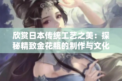 欣赏日本传统工艺之美：探秘精致金花瓶的制作与文化