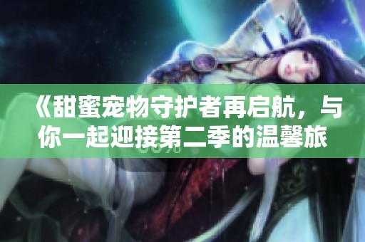 《甜蜜宠物守护者再启航，与你一起迎接第二季的温馨旅程》