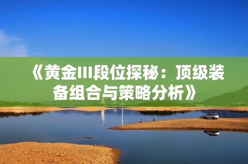《黄金III段位探秘：顶级装备组合与策略分析》