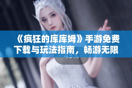 《疯狂的库库姆》手游免费下载与玩法指南，畅游无限乐趣