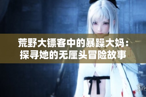 荒野大镖客中的暴躁大妈：探寻她的无厘头冒险故事