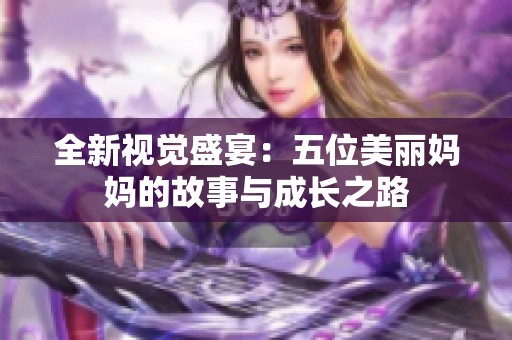 全新视觉盛宴：五位美丽妈妈的故事与成长之路