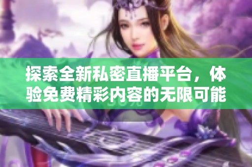 探索全新私密直播平台，体验免费精彩内容的无限可能