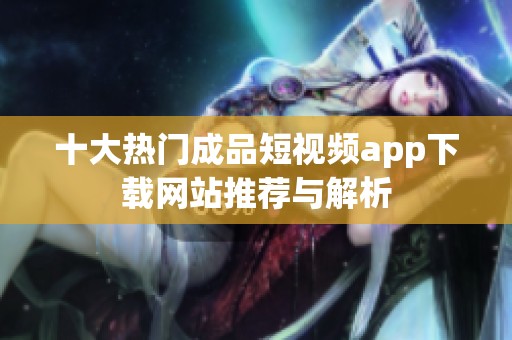 十大热门成品短视频app下载网站推荐与解析