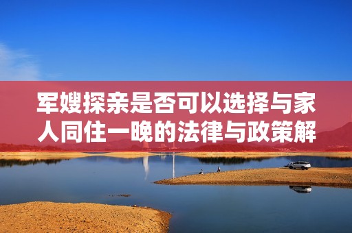 军嫂探亲是否可以选择与家人同住一晚的法律与政策解析