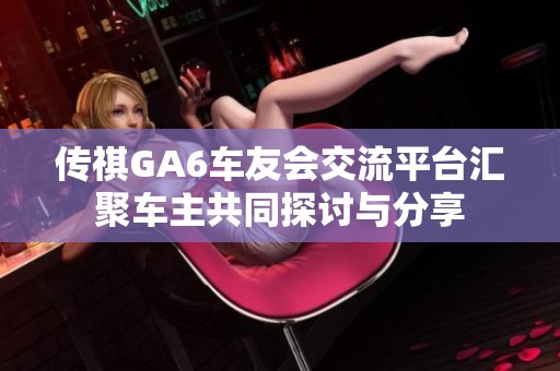 传祺GA6车友会交流平台汇聚车主共同探讨与分享